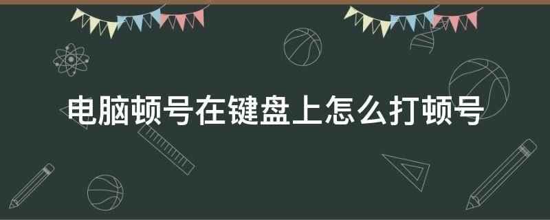 电脑顿号在键盘上怎么打顿号（华为电脑顿号在键盘上怎么打顿号）