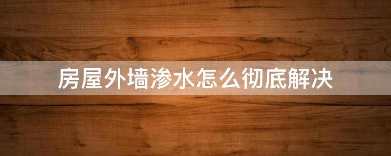 房屋外墙渗水怎么彻底解决 房屋外墙渗水怎么彻底解决需要多少钱