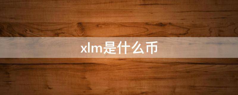 xlm是什么币 xlm是什么币中文名