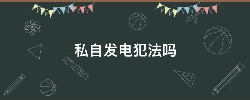 私自发电犯法吗（私自发电违法吗?）