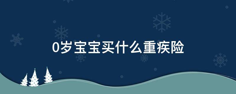 0岁宝宝买什么重疾险（0岁宝宝重疾险一年要多少钱）