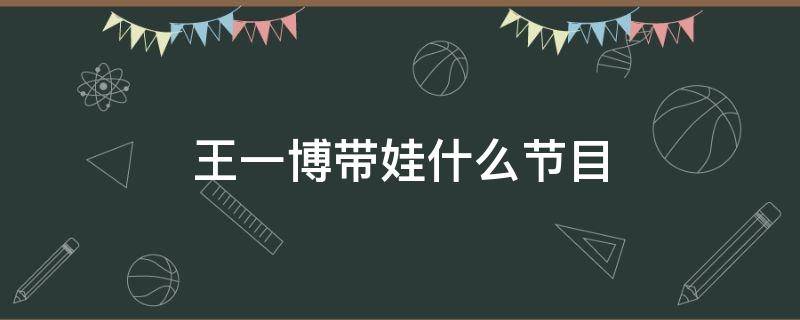 王一博带娃什么节目 王一博带娃综艺节目