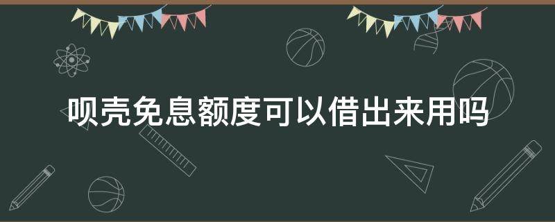 呗壳免息额度可以借出来用吗（支付宝的呗壳免息额度怎么借出来）