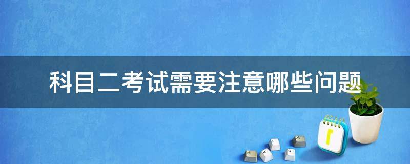 科目二考试需要注意哪些问题（科目二考试的时候需要注意哪些问题）