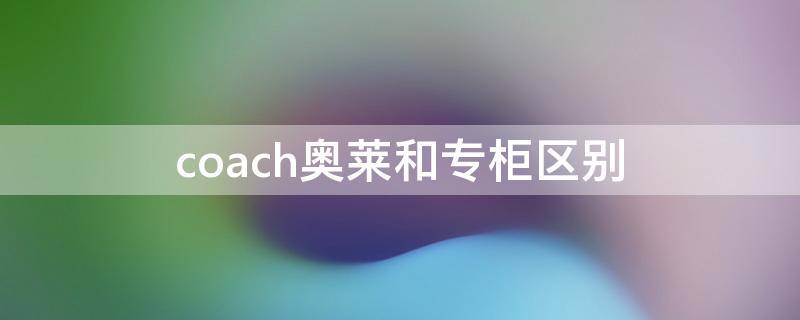 coach奥莱和专柜区别（coach的奥莱款和店里的有啥区别）