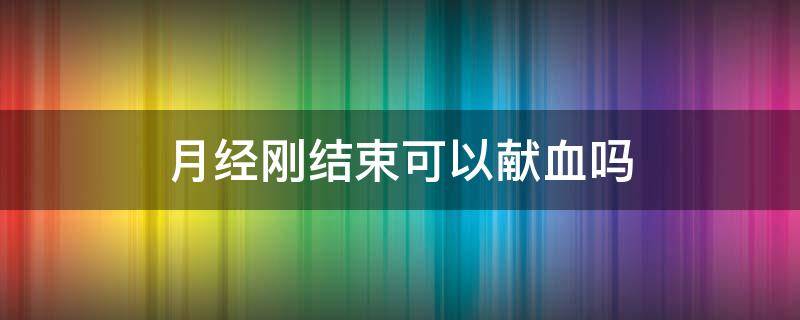 月经刚结束可以献血吗 月经刚结束能献血不