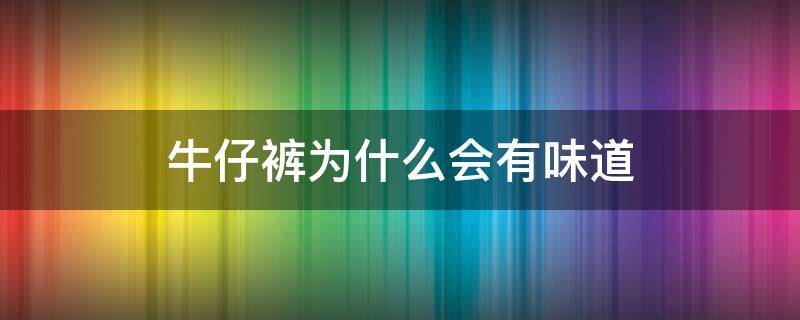 牛仔裤为什么会有味道（牛仔裤为什么会有臭味）