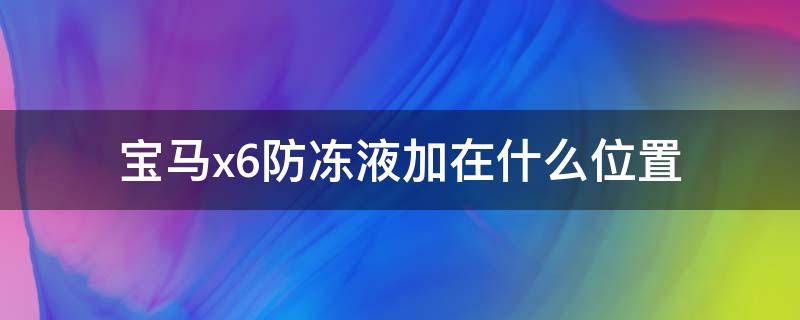 宝马x6防冻液加在什么位置（宝马x6加防冻液要不要排空气）