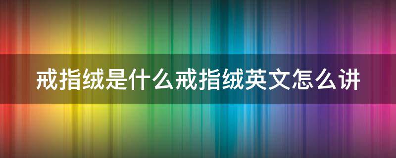 戒指绒是什么戒指绒英文怎么讲 戒指绒怎么清洗