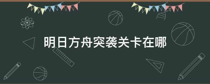 明日方舟突袭关卡在哪（明日方舟活动关卡在哪）