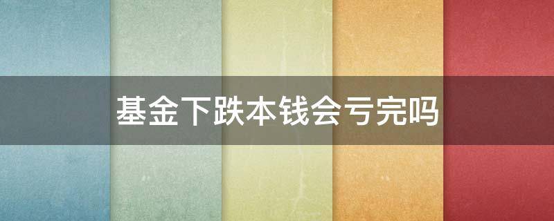 基金下跌本钱会亏完吗 基金下跌会把本金亏完吗