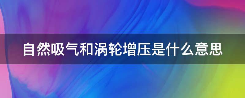 自然吸气和涡轮增压是什么意思 自然吸气和涡轮增压的优点和缺点