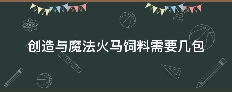 创造与魔法火马饲料需要几包 创造与魔法火马饲料要几个