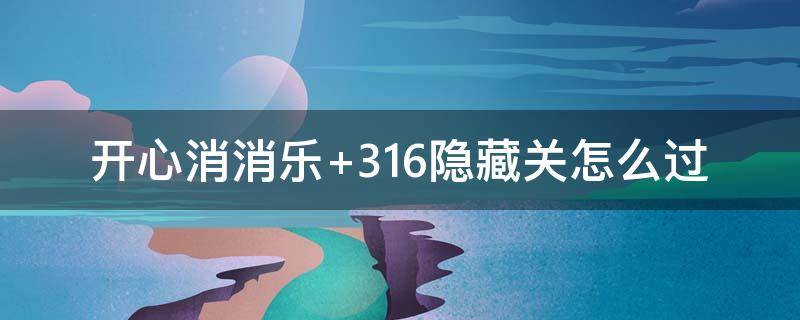 开心消消乐+316隐藏关怎么过 消消乐隐藏关316怎么通过