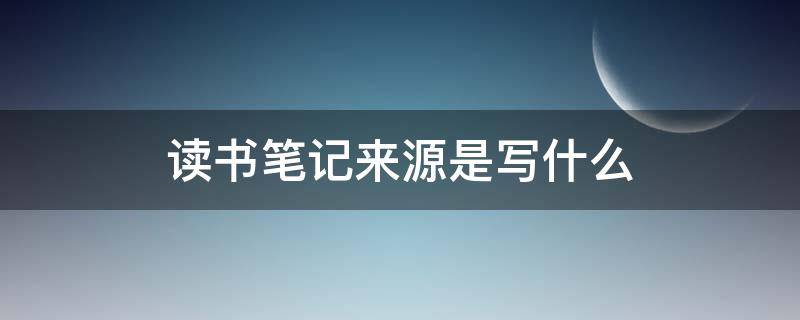 读书笔记来源是写什么 读书笔记的来源应该写什么