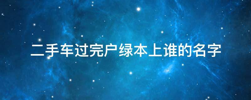 二手车过完户绿本上谁的名字 二手车过户后绿本是谁的名字