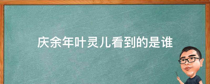 庆余年叶灵儿看到的是谁（庆余年叶灵儿看到了谁）