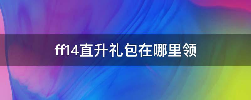 ff14直升礼包在哪里领（ff14在官网买了直升包在哪领）