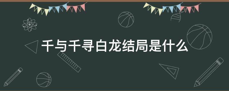 千与千寻白龙结局是什么 千与千寻白龙最后结局