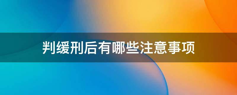 判缓刑后有哪些注意事项 判缓刑后还有什么流程