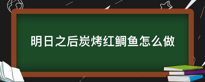 明日之后炭烤红鲷鱼怎么做（明日之后美味值5碳烤红鲷鱼）