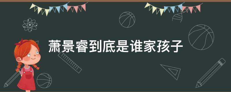 萧景睿到底是谁家孩子（萧景睿到底是谁的孩子）