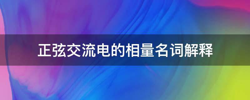 正弦交流电的相量名词解释（相量是表示正弦交流电的）