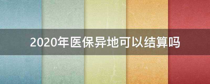 2020年医保异地可以结算吗（2020年医保跨市可以结算吗）