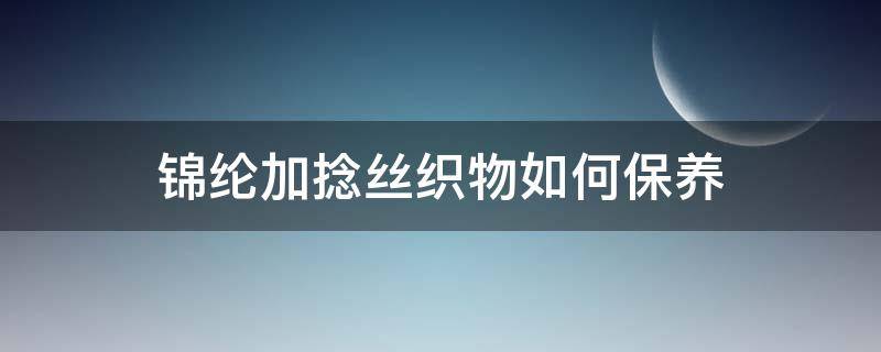 锦纶加捻丝织物如何保养（锦纶用什么方法进行纺丝）