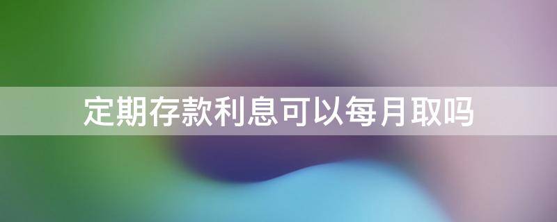 定期存款利息可以每月取吗 在银行存定期 利息可以按月取吗