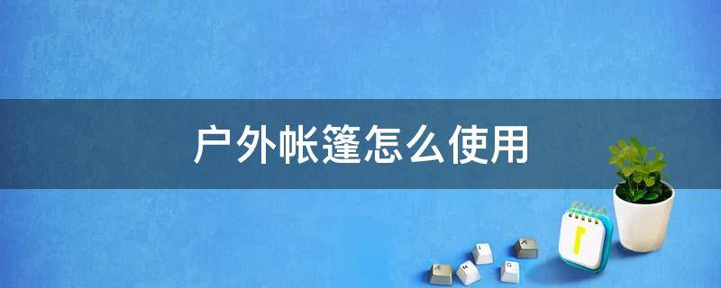 户外帐篷怎么使用 户外帐篷使用方法