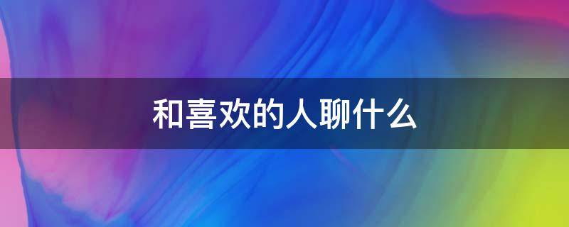 和喜欢的人聊什么（和喜欢的人聊什么?）