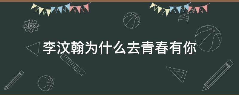 李汶翰为什么去青春有你 李汶翰青春有你怎么了