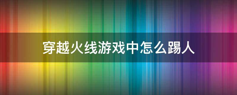 穿越火线游戏中怎么踢人（端游CF怎么踢人）