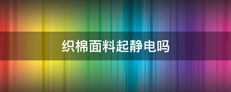 织棉面料起静电吗（纯棉面料起静电吗）