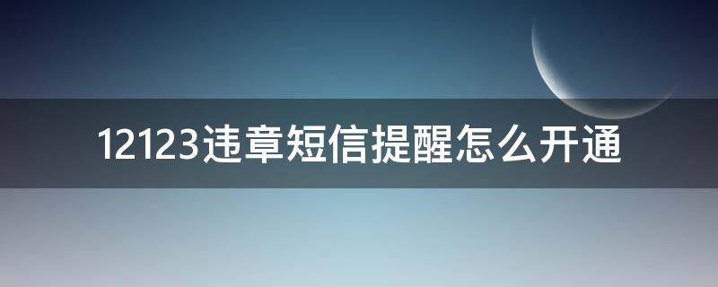 12123违章短信提醒怎么开通（12123怎么短信提醒有违章）