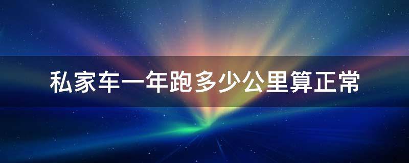 私家车一年跑多少公里算正常（私家车一般一个月跑多少公里?）