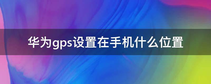 华为gps设置在手机什么位置（华为手机gps在哪里设置方法）