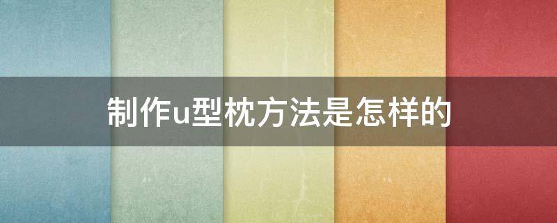 制作u型枕方法是怎样的（u型枕怎么制作）