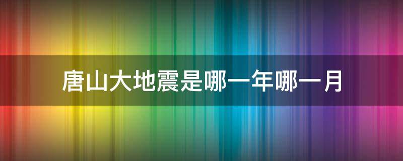 唐山大地震是哪一年哪一月（唐山大地震是哪一年哪一月哪一号）