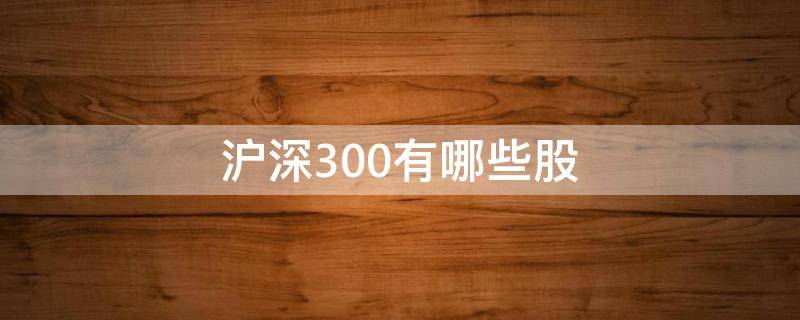 沪深300有哪些股 沪深300有哪些股票最新