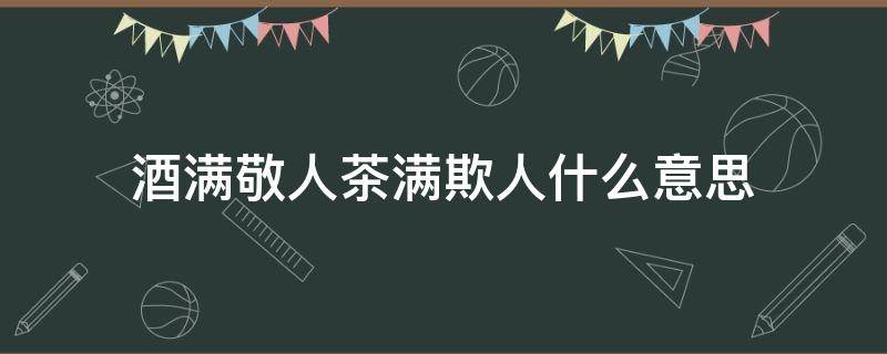 酒满敬人茶满欺人什么意思（酒满敬人茶满欺人是什么意思）