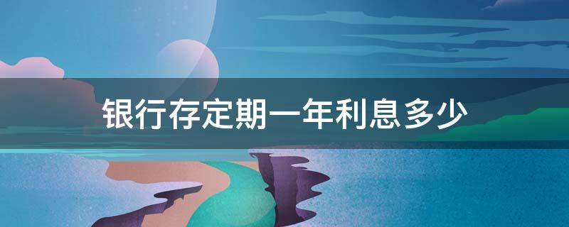 银行存定期一年利息多少（15万放银行存定期一年利息多少）