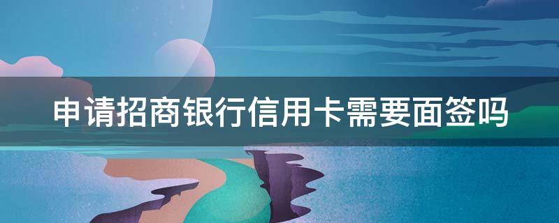 申请招商银行信用卡需要面签吗（申请招商银行信用卡需要面签吗多久）