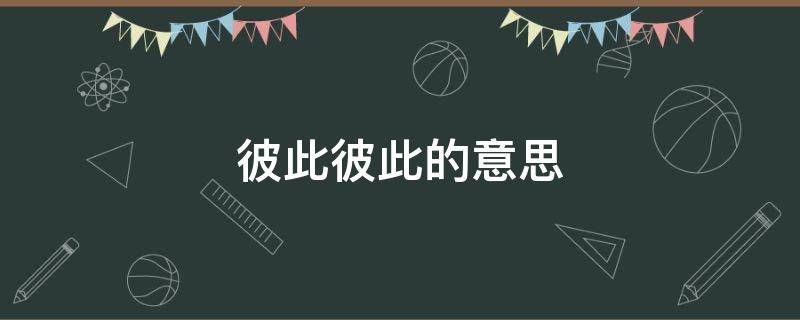 彼此彼此的意思 彼此彼此的意思是客套话纸大家都一样没有什么差别