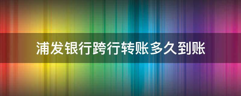 浦发银行跨行转账多久到账（浦发银行网上跨行转账多久到账）