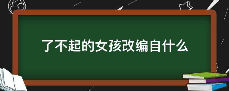 了不起的女孩改编自什么（了不起的女孩是什么改编的）