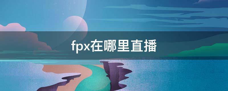 fpx在哪里直播（fpx在哪个平台直播）