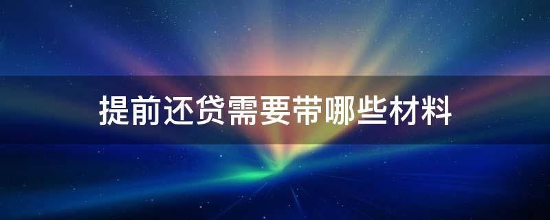 提前还贷需要带哪些材料 提前还贷带什么材料