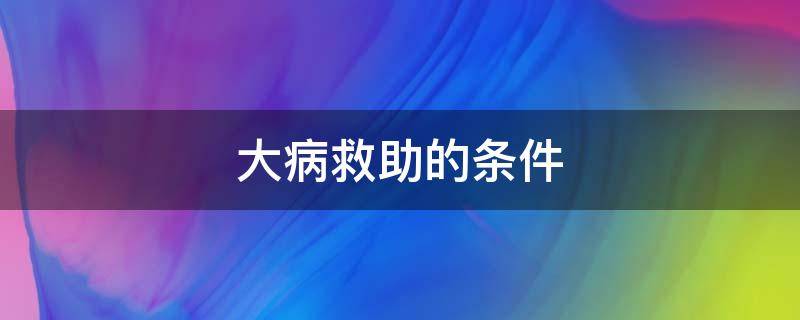 大病救助的条件（徐州大病救助的条件）